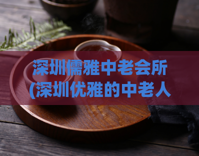 深圳儒雅中老会所(深圳优雅的中老人会所) (2)