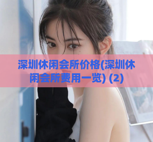 深圳休闲会所价格(深圳休闲会所费用一览) (2)