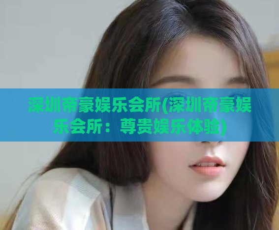 深圳帝豪娱乐会所(深圳帝豪娱乐会所：尊贵娱乐体验)