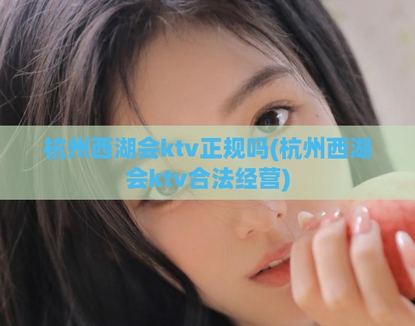 杭州西湖会ktv正规吗(杭州西湖会ktv合法经营)