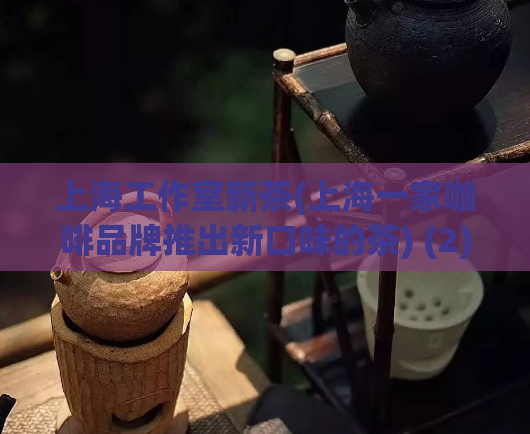 上海工作室新茶(上海一家咖啡品牌推出新口味的茶) (2)