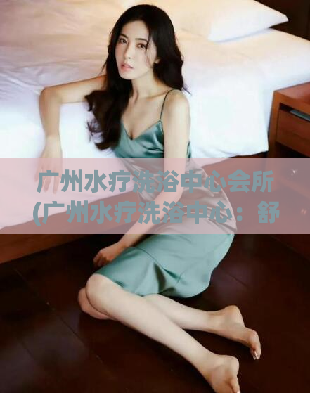 广州水疗洗浴中心会所(广州水疗洗浴中心：舒缓身心的疗养胜地)