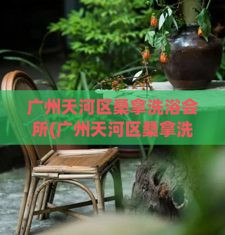 广州天河区桑拿洗浴会所(广州天河区桑拿洗浴中心)