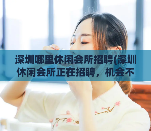 深圳哪里休闲会所招聘(深圳休闲会所正在招聘，机会不容错过！) (2)