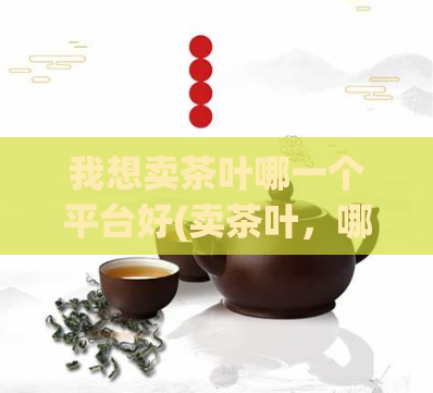 我想卖茶叶哪一个平台好(卖茶叶，哪个平台最适合？)