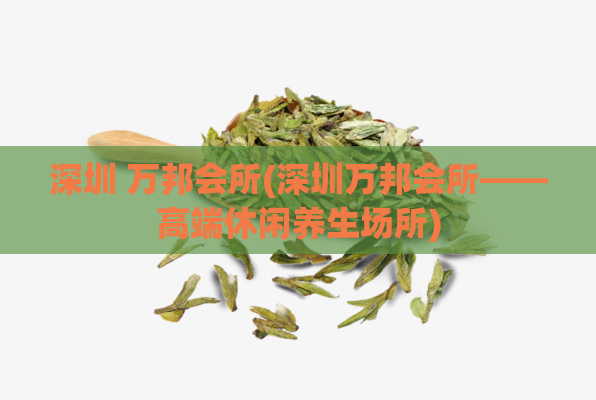 深圳 万邦会所(深圳万邦会所——高端休闲养生场所)