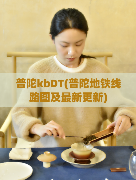 普陀kbDT(普陀地铁线路图及最新更新)