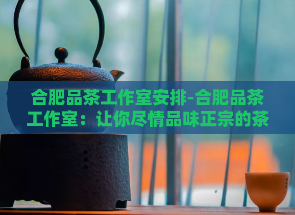 合肥品茶工作室安排-合肥品茶工作室:让你尽情品味正宗的茶叶!