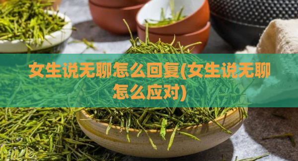 女生说无聊怎么回复(女生说无聊怎么应对)