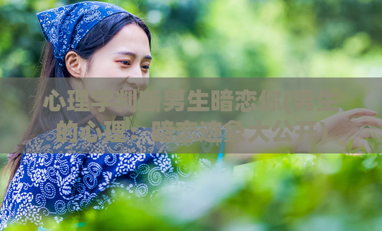 心理学判断男生暗恋你(男生的心理:暗恋迹象大公开)