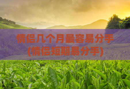 情侣几个月最容易分手(情侣短期易分手)