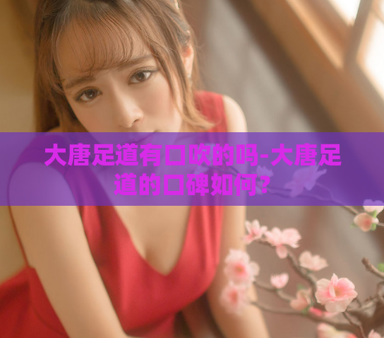 大唐足道有口吹的吗-大唐足道的口碑如何?