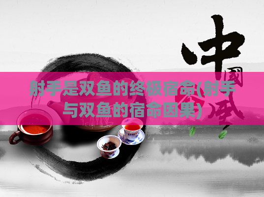 射手是双鱼的终极宿命(射手与双鱼的宿命因果)