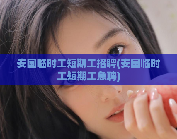 安国临时工短期工招聘(安国临时工短期工急聘)