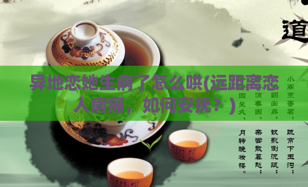 异地恋她生病了怎么哄(远距离恋人病痛,如何安抚?)