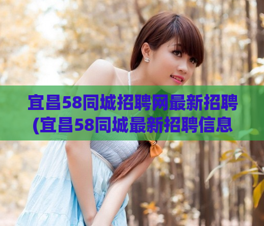 宜昌58同城招聘网最新招聘(宜昌58同城最新招聘信息速递)