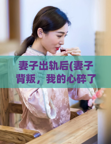 妻子出轨后(妻子背叛,我的心碎了)