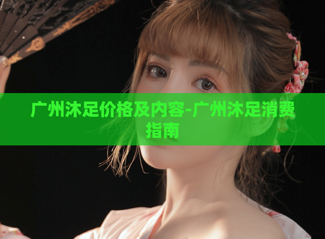 广州沐足价格及内容-广州沐足消费指南