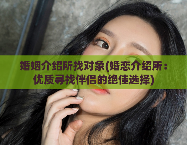 婚姻介绍所找对象(婚恋介绍所：优质寻找伴侣的绝佳选择)