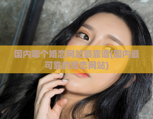 国内哪个婚恋网站最靠谱(国内最可靠的婚恋网站)