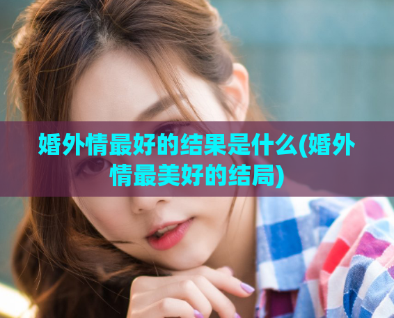 婚外情最好的结果是什么(婚外情最美好的结局)