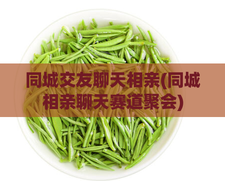 同城交友聊天相亲(同城相亲聊天赛道聚会)