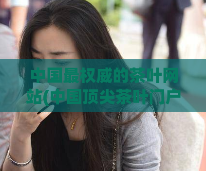 中国最权威的茶叶网站(中国顶尖茶叶门户网站，品质不容错过！)