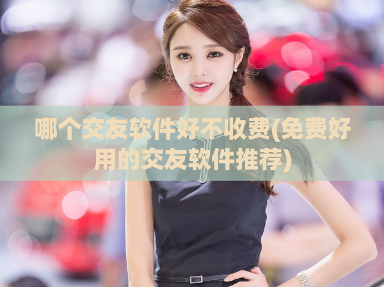哪个交友软件好不收费(免费好用的交友软件推荐)