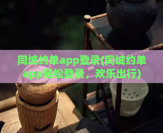 同城约单app登录(同城约单app轻松登录,欢乐出行)