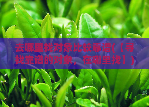 去哪里找对象比较靠谱(【寻找靠谱的对象,在哪里找】)