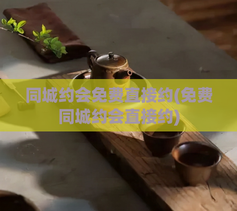 同城约会免费直接约(免费同城约会直接约)