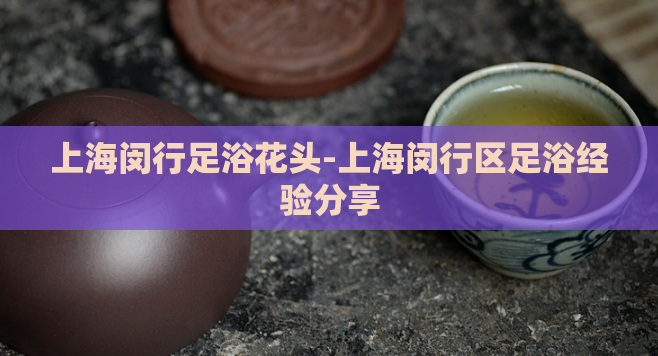 上海闵行足浴花头-上海闵行区足浴经验分享