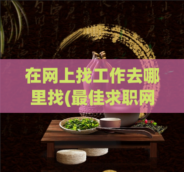 在网上找工作去哪里找(最佳求职网站推荐)