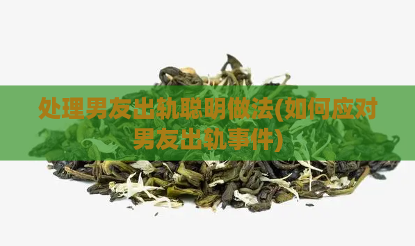 处理男友出轨聪明做法(如何应对男友出轨事件)