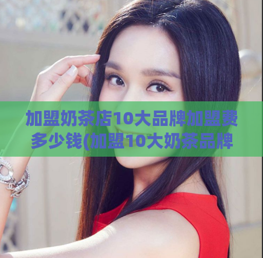加盟奶茶店10大品牌加盟费多少钱(加盟10大奶茶品牌所需费用是多少？)
