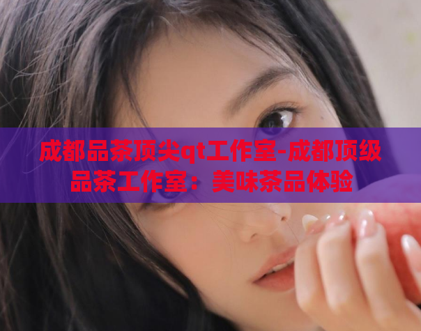 成都品茶顶尖qt工作室-成都顶级品茶工作室：美味茶品体验