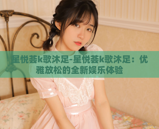 星悦荟k歌沐足-星悦荟k歌沐足：优雅放松的全新娱乐体验