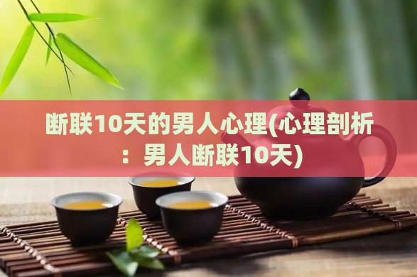 断联10天的男人心理(心理剖析：男人断联10天)