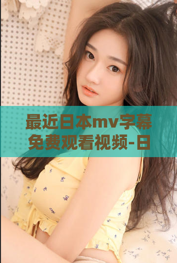最近日本mv字幕免费观看视频-日本最新免费观看MV字幕视频