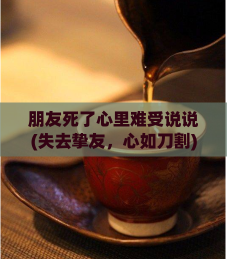 朋友死了心里难受说说(失去挚友，心如刀割)