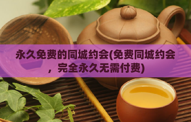 永久免费的同城约会(免费同城约会，完全永久无需付费)