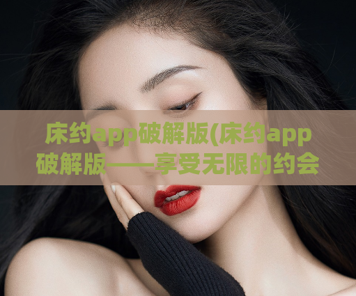 床约app破解版(床约app破解版——享受无限的约会乐趣)