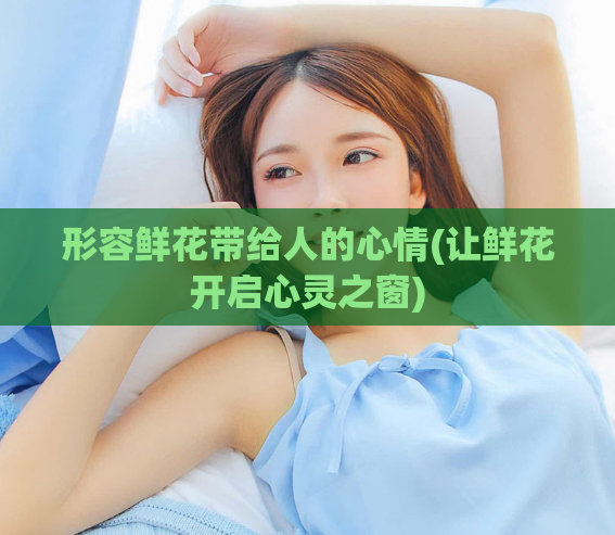 形容鲜花带给人的心情(让鲜花开启心灵之窗)