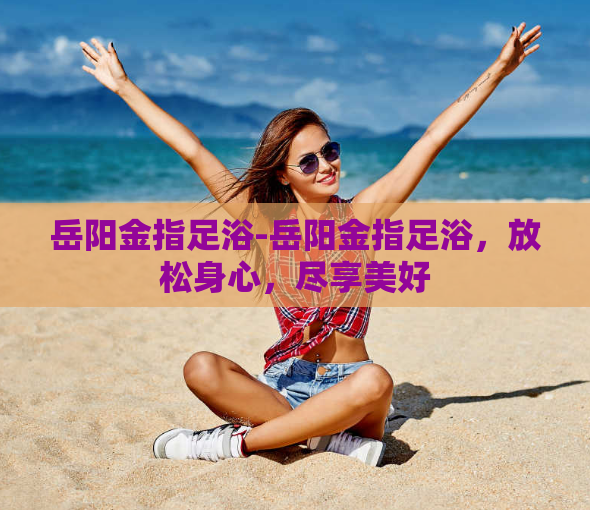 岳阳金指足浴-岳阳金指足浴,放松身心,尽享美好