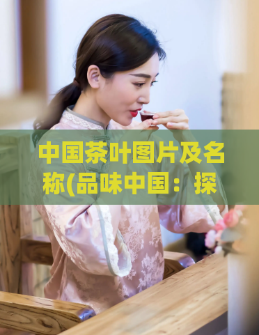 中国茶叶图片及名称(品味中国：探索茶道之美与茶叶名称)