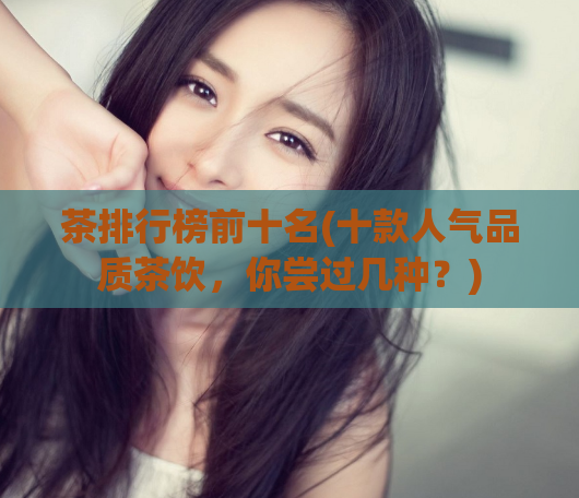茶排行榜前十名(十款人气品质茶饮,你尝过几种?)
