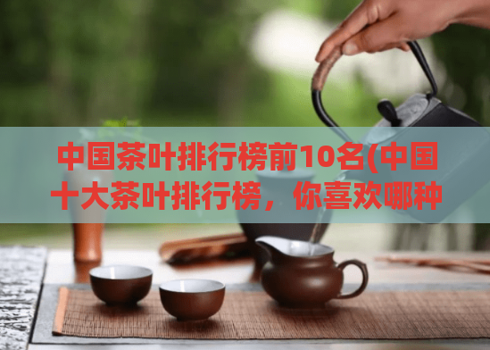 中国茶叶排行榜前10名(中国十大茶叶排行榜，你喜欢哪种？)