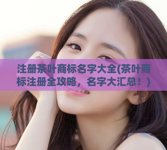 注册茶叶商标名字大全(茶叶商标注册全攻略，名字大汇总！)