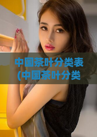 中国茶叶分类表(中国茶叶分类大全)