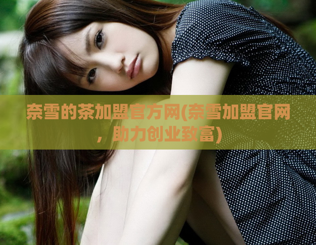 奈雪的茶加盟官方网(奈雪加盟官网，助力创业致富)